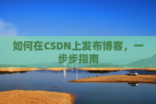 如何在CSDN上发布博客，一步步指南